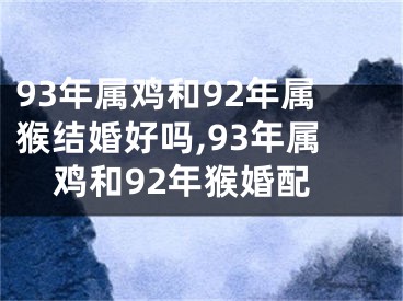 93年属鸡和92年属猴结婚好吗,93年属鸡和92年猴婚配
