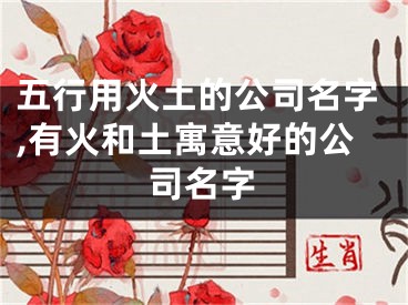 五行用火土的公司名字,有火和土寓意好的公司名字
