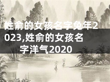 姓俞的女孩名字兔年2023,姓俞的女孩名字洋气2020
