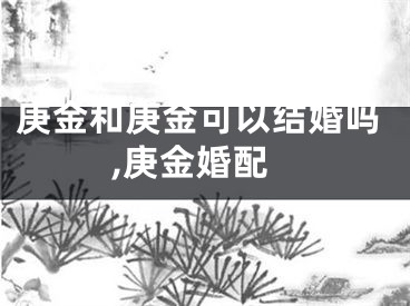 庚金和庚金可以结婚吗,庚金婚配