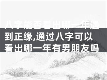 八字能否看出哪一年遇到正缘,通过八字可以看出哪一年有男朋友吗