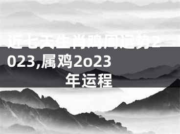 近七天生肖鸡周运势2023,属鸡2o23年运程