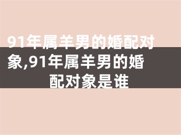 91年属羊男的婚配对象,91年属羊男的婚配对象是谁