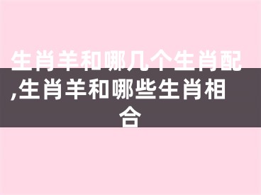 生肖羊和哪几个生肖配,生肖羊和哪些生肖相合