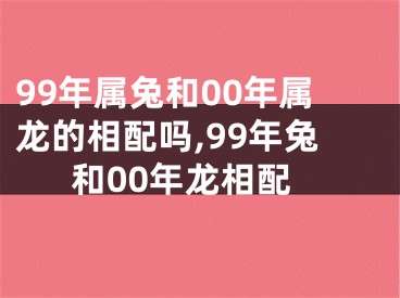 99年属兔和00年属龙的相配吗,99年兔和00年龙相配