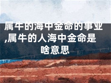 属牛的海中金命的事业,属牛的人海中金命是啥意思