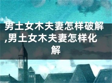 男土女木夫妻怎样破解,男土女木夫妻怎样化解