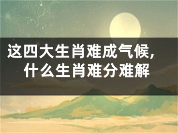 这四大生肖难成气候,什么生肖难分难解