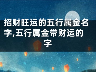 招财旺运的五行属金名字,五行属金带财运的字