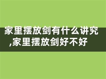 家里摆放剑有什么讲究,家里摆放剑好不好