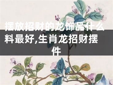 摆放招财的龙饰品什么料最好,生肖龙招财摆件