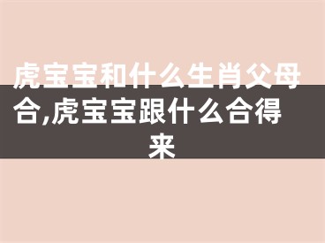 虎宝宝和什么生肖父母合,虎宝宝跟什么合得来
