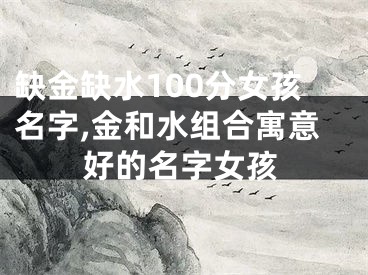 缺金缺水100分女孩名字,金和水组合寓意好的名字女孩