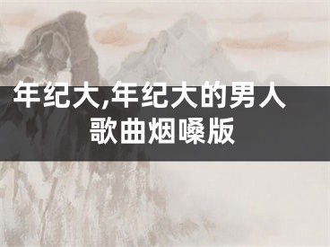 年纪大,年纪大的男人歌曲烟嗓版