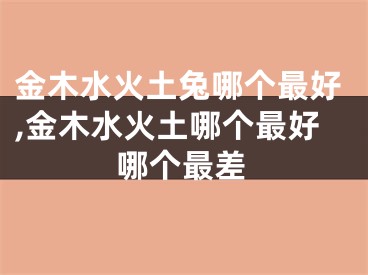 金木水火土兔哪个最好,金木水火土哪个最好哪个最差