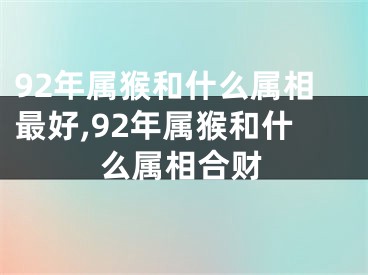 92年属猴和什么属相最好,92年属猴和什么属相合财