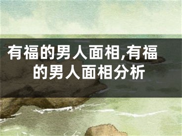 有福的男人面相,有福的男人面相分析