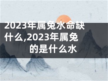 2023年属兔水命缺什么,2023年属兔的是什么水