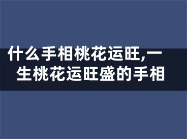 什么手相桃花运旺,一生桃花运旺盛的手相