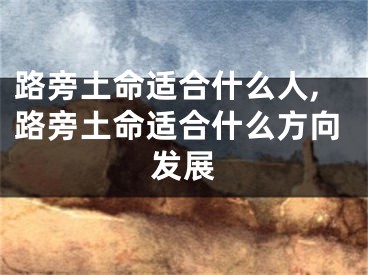 路旁土命适合什么人,路旁土命适合什么方向发展