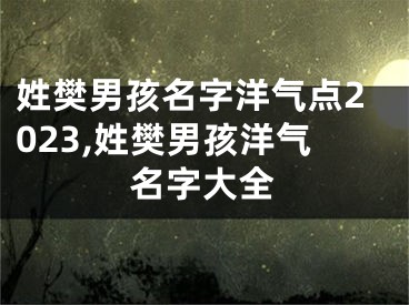 姓樊男孩名字洋气点2023,姓樊男孩洋气名字大全