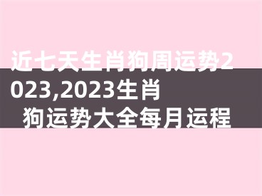 近七天生肖狗周运势2023,2023生肖狗运势大全每月运程