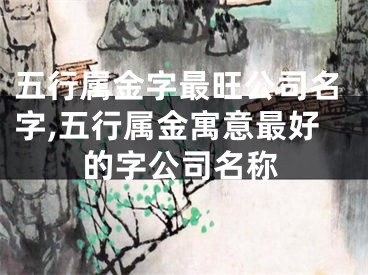 五行属金字最旺公司名字,五行属金寓意最好的字公司名称