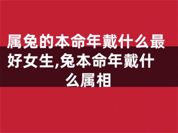 属兔的本命年戴什么最好女生,兔本命年戴什么属相