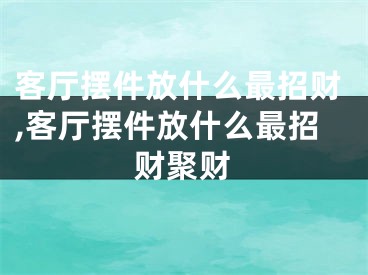 客厅摆件放什么最招财,客厅摆件放什么最招财聚财