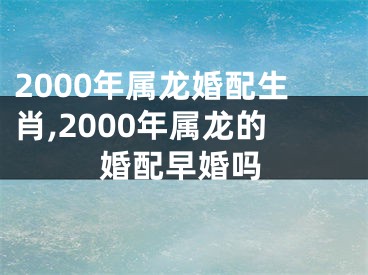 2000年属龙婚配生肖,2000年属龙的婚配早婚吗