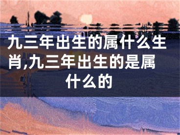 九三年出生的属什么生肖,九三年出生的是属什么的