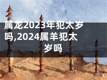 属龙2023年犯太岁吗,2024属羊犯太岁吗
