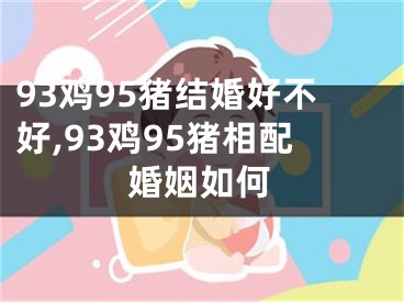 93鸡95猪结婚好不好,93鸡95猪相配婚姻如何