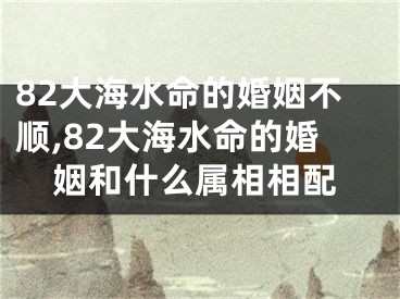82大海水命的婚姻不顺,82大海水命的婚姻和什么属相相配