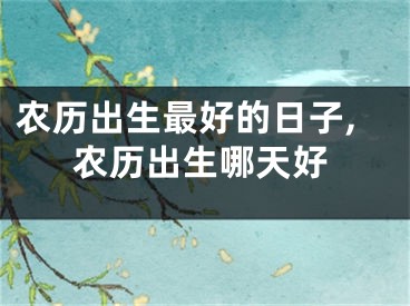 农历出生最好的日子,农历出生哪天好