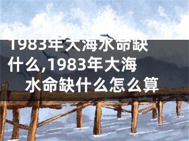 1983年大海水命缺什么,1983年大海水命缺什么怎么算