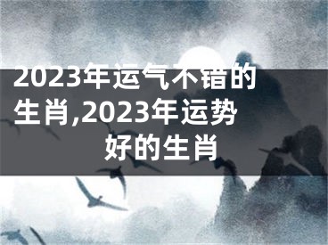 2023年运气不错的生肖,2023年运势好的生肖