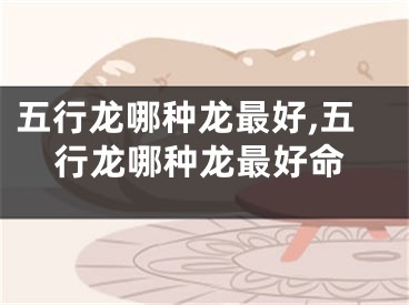 五行龙哪种龙最好,五行龙哪种龙最好命