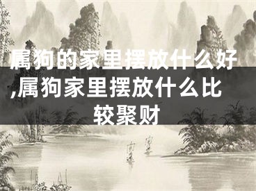 属狗的家里摆放什么好,属狗家里摆放什么比较聚财