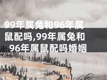 99年属兔和96年属鼠配吗,99年属兔和96年属鼠配吗婚姻