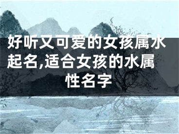好听又可爱的女孩属水起名,适合女孩的水属性名字