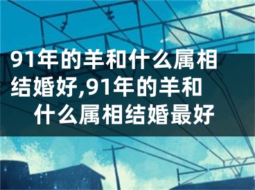 91年的羊和什么属相结婚好,91年的羊和什么属相结婚最好