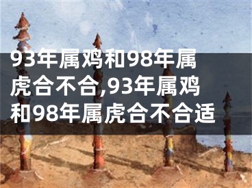 93年属鸡和98年属虎合不合,93年属鸡和98年属虎合不合适