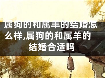 属狗的和属羊的结婚怎么样,属狗的和属羊的结婚合适吗