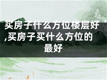 买房子什么方位楼层好,买房子买什么方位的最好