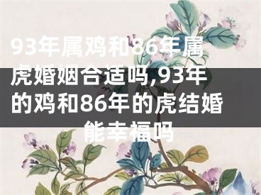 93年属鸡和86年属虎婚姻合适吗,93年的鸡和86年的虎结婚能幸福吗