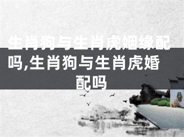 生肖狗与生肖虎姻缘配吗,生肖狗与生肖虎婚配吗