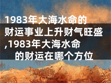 1983年大海水命的财运事业上升财气旺盛,1983年大海水命的财运在哪个方位