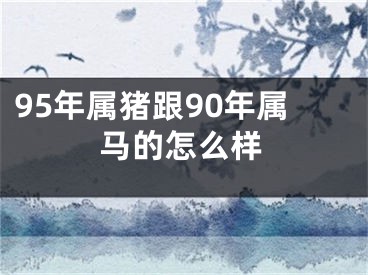 95年属猪跟90年属马的怎么样