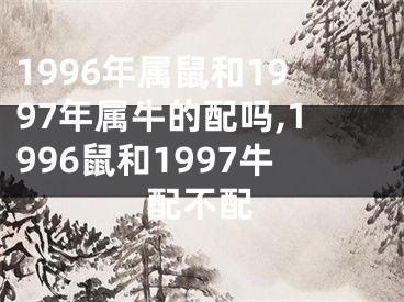 1996年属鼠和1997年属牛的配吗,1996鼠和1997牛配不配